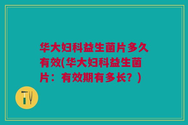 华大妇科益生菌片多久有效(华大妇科益生菌片：有效期有多长？)