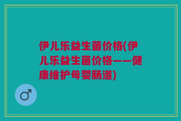 伊儿乐益生菌价格(伊儿乐益生菌价格——健康维护母婴肠道)