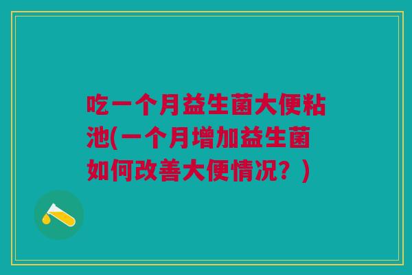 吃一个月益生菌大便粘池(一个月增加益生菌如何改善大便情况?)