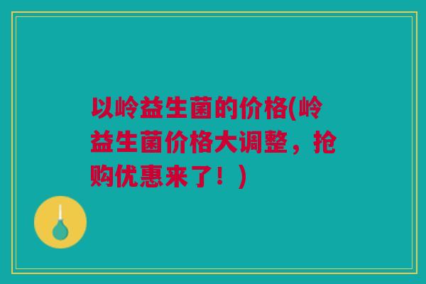 以岭益生菌的价格(岭益生菌价格大调整，抢购优惠来了！)