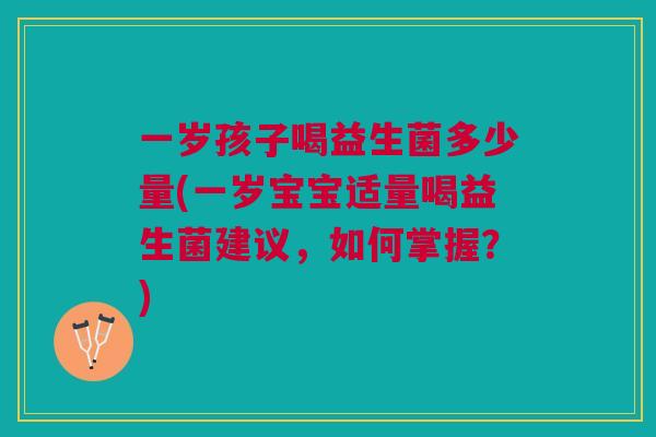 一岁孩子喝益生菌多少量(一岁宝宝适量喝益生菌建议,如何掌握?) 一岁孩子喝益生菌多少量(一岁宝宝适量喝益生菌建议,如何掌握?)