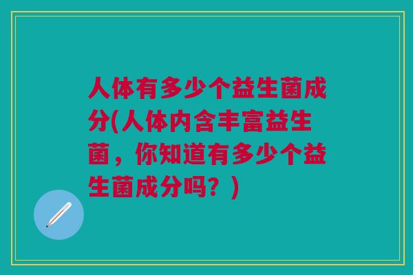 人体有多少个益生菌成分(人体内含丰富益生菌,你知道有多少个益生菌成分吗?)