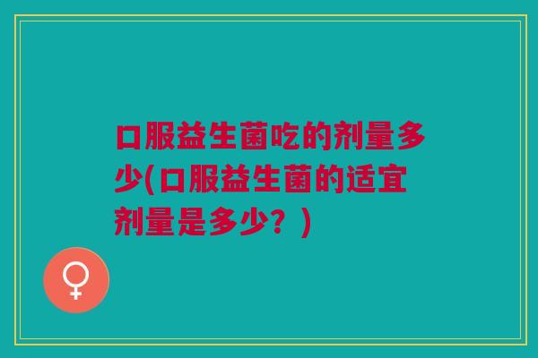口服益生菌吃的剂量多少(口服益生菌的适宜剂量是多少？)