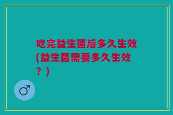 吃完益生菌后多久生效(益生菌需要多久生效?)