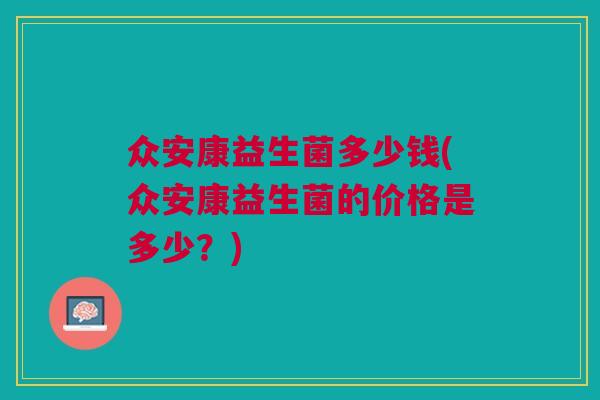 众安康益生菌多少钱(众安康益生菌的价格是多少?)