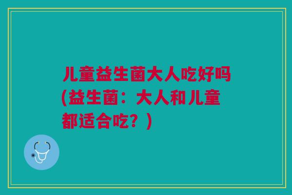 儿童益生菌大人吃好吗(益生菌:大人和儿童都适合吃?)