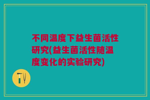 不同温度下益生菌活性研究(益生菌活性随温度变化的实验研究)