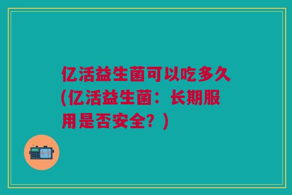 亿活益生菌可以吃多久(亿活益生菌:长期服用是否安全?)