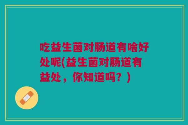 吃益生菌对肠道有啥好处呢(益生菌对肠道有益处,你知道吗?) 吃益生菌对肠道有啥好处呢(益生菌对肠道有益处,你知道吗?)