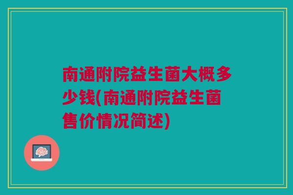 南通附院益生菌大概多少钱(南通附院益生菌售价情况简述) 南通附院益生菌大概多少钱(南通附院益生菌售价情况简述)