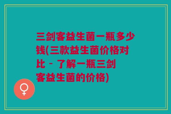 三剑客益生菌一瓶多少钱(三款益生菌价格对比 - 了解一瓶三剑客益生菌的价格)