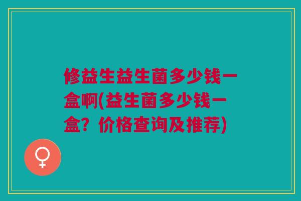 修益生益生菌多少钱一盒啊(益生菌多少钱一盒?价格查询及推荐)