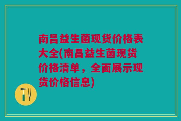 南昌益生菌现货价格表大全(南昌益生菌现货价格清单,全面展示现货价格信息) 南昌益生菌现货价格表大全(南昌益生菌现货价格清单,全面展示现货价格信息)