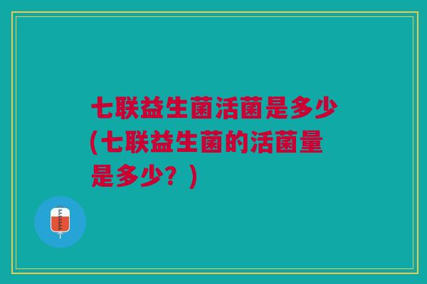 七联益生菌活菌是多少(七联益生菌的活菌量是多少？)