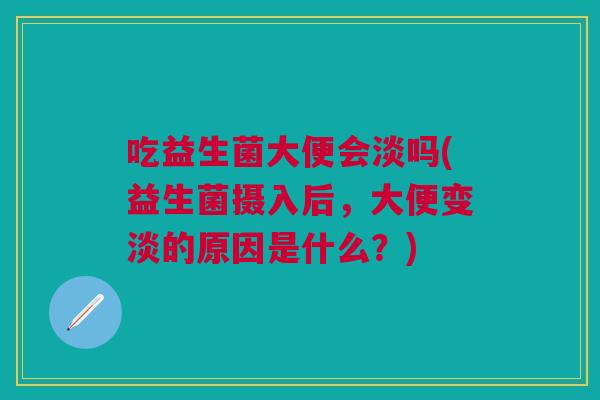 吃益生菌大便会淡吗(益生菌摄入后,大便变淡的原因是什么?)