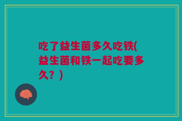 吃了益生菌多久吃铁(益生菌和铁一起吃要多久?)