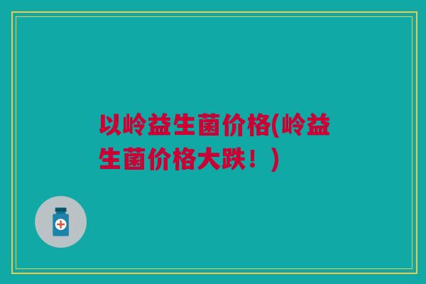 以岭益生菌价格(岭益生菌价格大跌!)