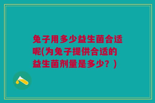 兔子用多少益生菌合适呢(为兔子提供合适的益生菌剂量是多少?)
