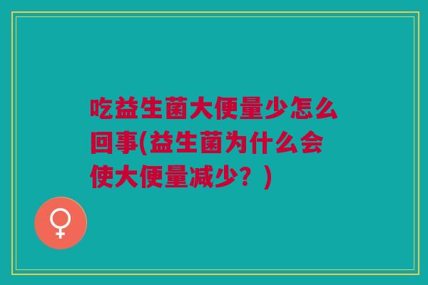 吃益生菌大便量少怎么回事(益生菌为什么会使大便量减少?)