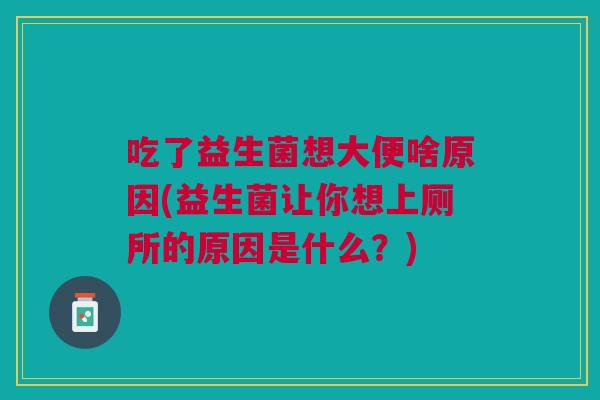 吃了益生菌想大便啥原因(益生菌让你想上厕所的原因是什么?) 吃了益生菌想大便啥原因(益生菌让你想上厕所的原因是什么?)