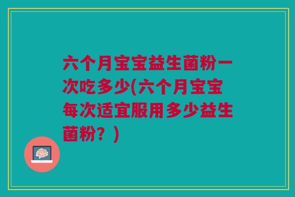 六个月宝宝益生菌粉一次吃多少(六个月宝宝每次适宜服用多少益生菌粉?) 六个月宝宝益生菌粉一次吃多少(六个月宝宝每次适宜服用多少益生菌粉?)