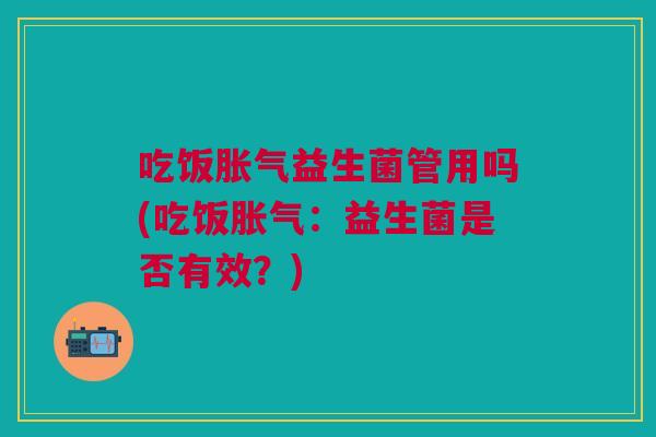 吃饭胀气益生菌管用吗(吃饭胀气:益生菌是否有效?)