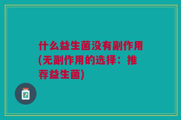 什么益生菌没有副作用(无副作用的选择:推荐益生菌) 什么益生菌没有副作用(无副作用的选择:推荐益生菌)