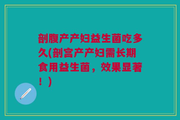 剖腹产产妇益生菌吃多久(剖宫产产妇需长期食用益生菌,效果显著!) 剖腹产产妇益生菌吃多久(剖宫产产妇需长期食用益生菌,效果显著!)