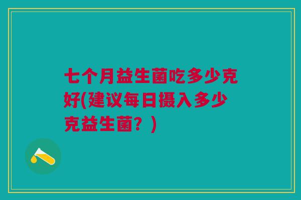 七个月益生菌吃多少克好(建议每日摄入多少克益生菌?)