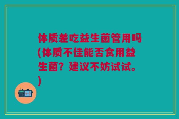 体质差吃益生菌管用吗(体质不佳能否食用益生菌?建议不妨试试。)