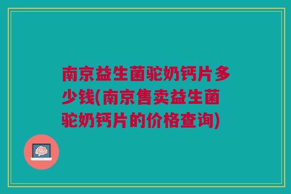 南京益生菌驼奶钙片多少钱(南京售卖益生菌驼奶钙片的价格查询)