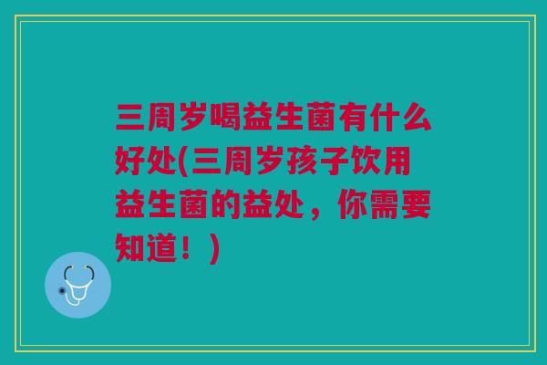 三周岁喝益生菌有什么好处(三周岁孩子饮用益生菌的益处，你需要知道！)