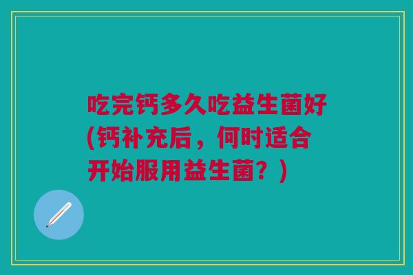 吃完钙多久吃益生菌好(钙补充后,何时适合开始服用益生菌?) 吃完钙多久吃益生菌好(钙补充后,何时适合开始服用益生菌?)