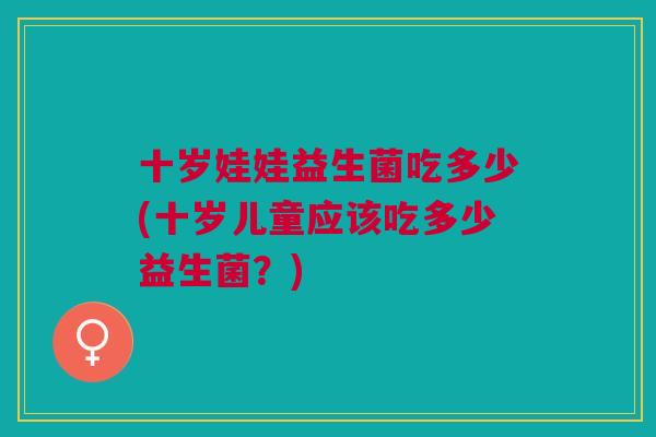 十岁娃娃益生菌吃多少(十岁儿童应该吃多少益生菌?)