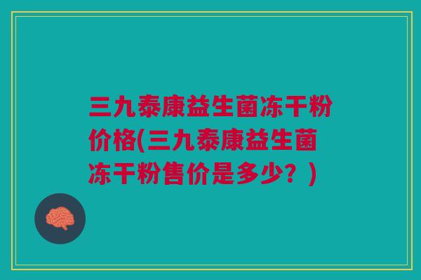 三九泰康益生菌冻干粉价格(三九泰康益生菌冻干粉售价是多少?)
