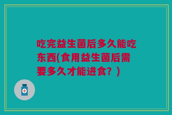 吃完益生菌后多久能吃东西(食用益生菌后需要多久才能进食?)