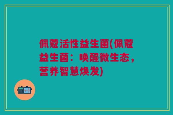 佩蔻活性益生菌(佩蔻益生菌:唤醒微生态,营养智慧焕发)