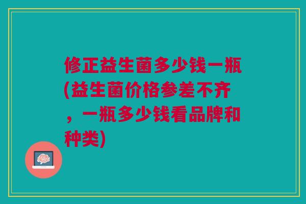 修正益生菌多少钱一瓶(益生菌价格参差不齐,一瓶多少钱看品牌和种类)