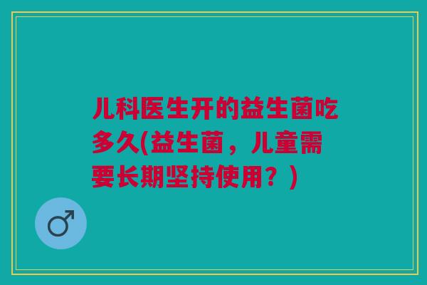 儿科医生开的益生菌吃多久(益生菌,儿童需要长期坚持使用?) 儿科医生开的益生菌吃多久(益生菌,儿童需要长期坚持使用?)