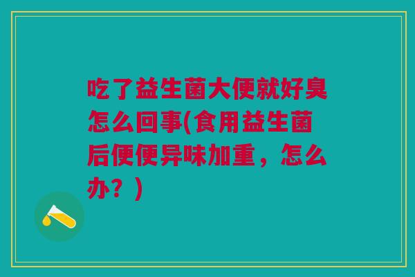吃了益生菌大便就好臭怎么回事(食用益生菌后便便异味加重,怎么办?) 吃了益生菌大便就好臭怎么回事(食用益生菌后便便异味加重,怎么办?)