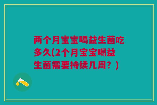 两个月宝宝喝益生菌吃多久(2个月宝宝喝益生菌需要持续几周?) 两个月宝宝喝益生菌吃多久(2个月宝宝喝益生菌需要持续几周?)