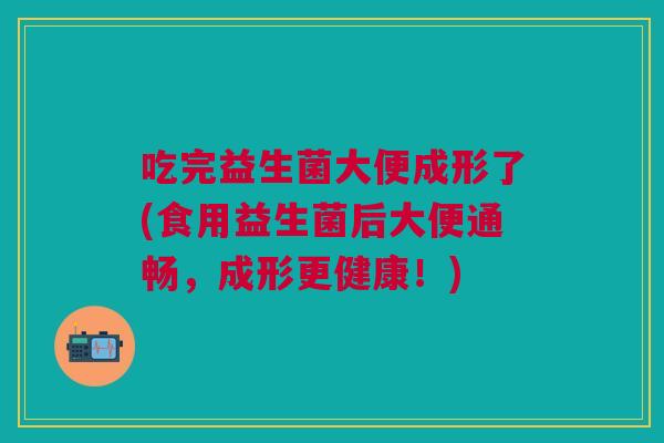 吃完益生菌大便成形了(食用益生菌后大便通畅,成形更健康!)