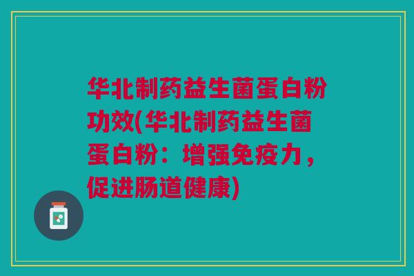 华北制药益生菌蛋白粉功效(华北制药益生菌蛋白粉：增强免疫力，促进肠道健康)