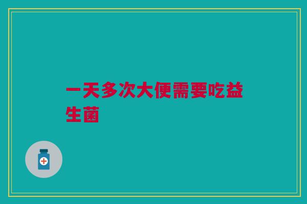 一天多次大便需要吃益生菌 一天多次大便需要吃益生菌