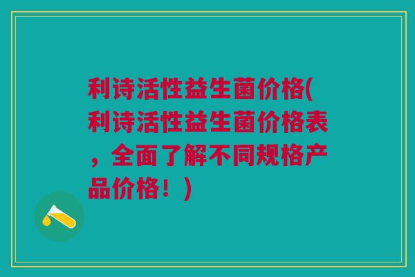 利诗活性益生菌价格(利诗活性益生菌价格表,全面了解不同规格产品价格!)