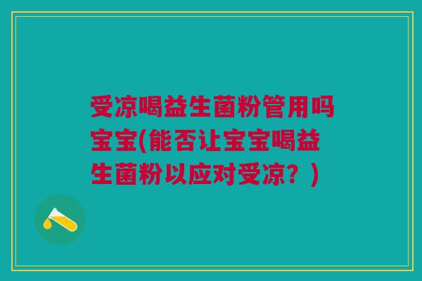 受凉喝益生菌粉管用吗宝宝(能否让宝宝喝益生菌粉以应对受凉?)