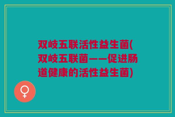 双岐五联活性益生菌(双岐五联菌——促进肠道健康的活性益生菌)