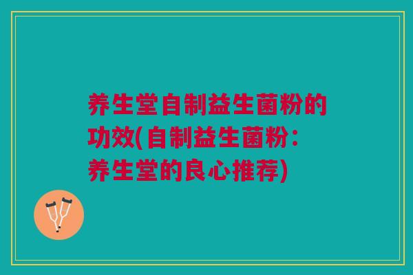 养生堂自制益生菌粉的功效(自制益生菌粉:养生堂的良心推荐)