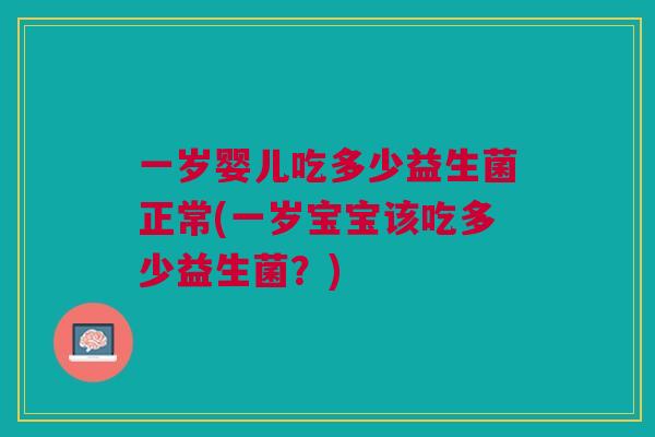 一岁婴儿吃多少益生菌正常(一岁宝宝该吃多少益生菌?) 一岁婴儿吃多少益生菌正常(一岁宝宝该吃多少益生菌?)