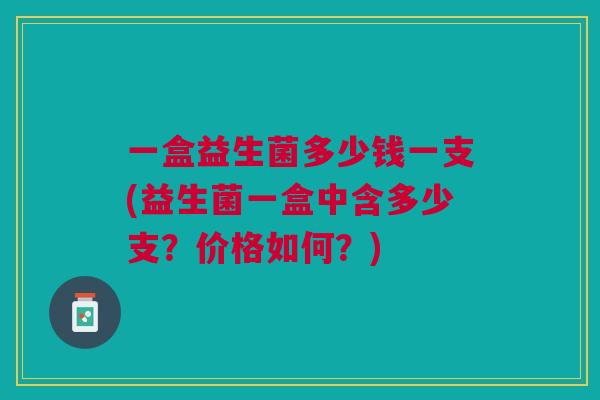 一盒益生菌多少钱一支(益生菌一盒中含多少支?价格如何?)